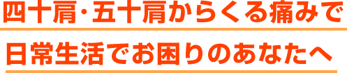 四十肩･五十肩からくる痛みで日常生活でお困りのあなたへ